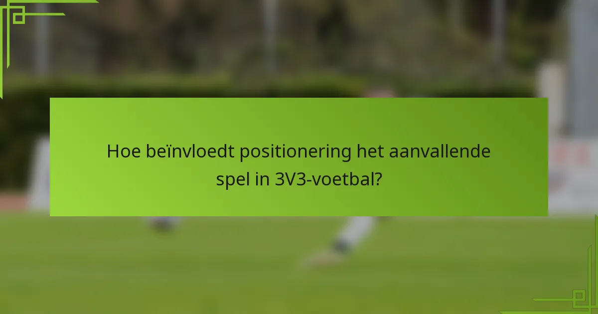 Hoe beïnvloedt positionering het aanvallende spel in 3V3-voetbal?