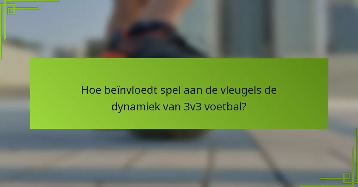 Hoe beïnvloedt spel aan de vleugels de dynamiek van 3v3 voetbal?