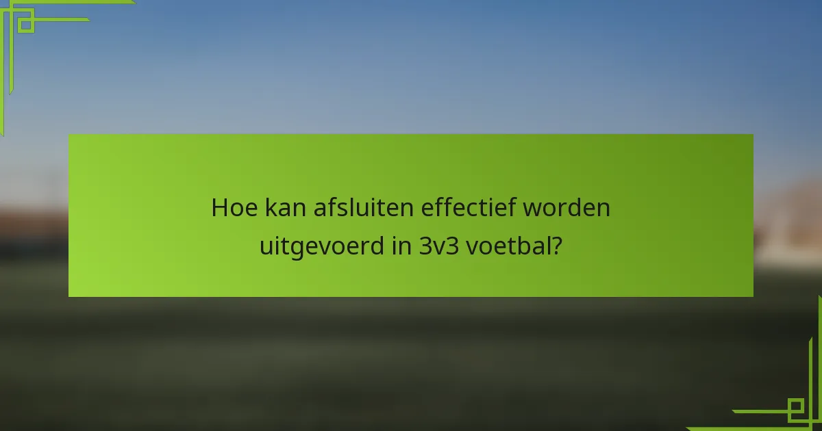 Hoe kan afsluiten effectief worden uitgevoerd in 3v3 voetbal?