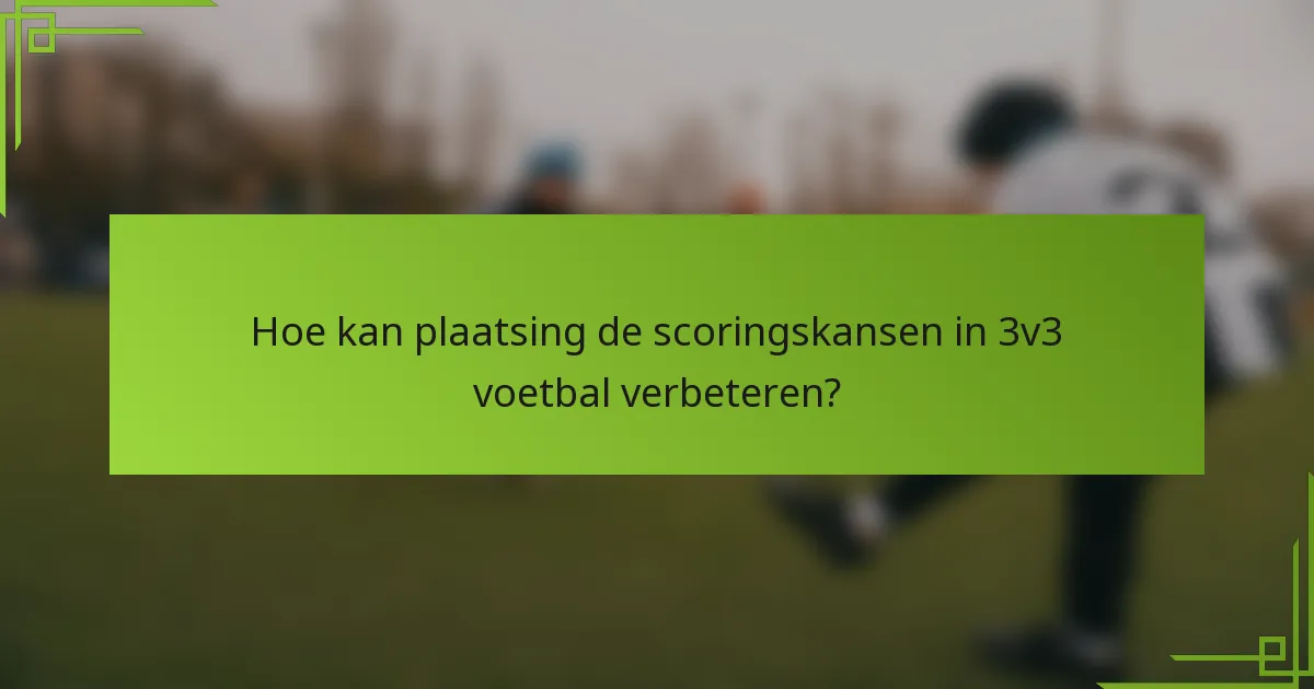 Hoe kan plaatsing de scoringskansen in 3v3 voetbal verbeteren?
