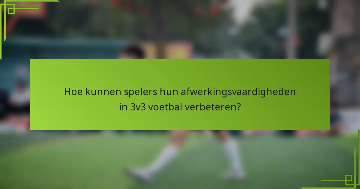 Hoe kunnen spelers hun afwerkingsvaardigheden in 3v3 voetbal verbeteren?