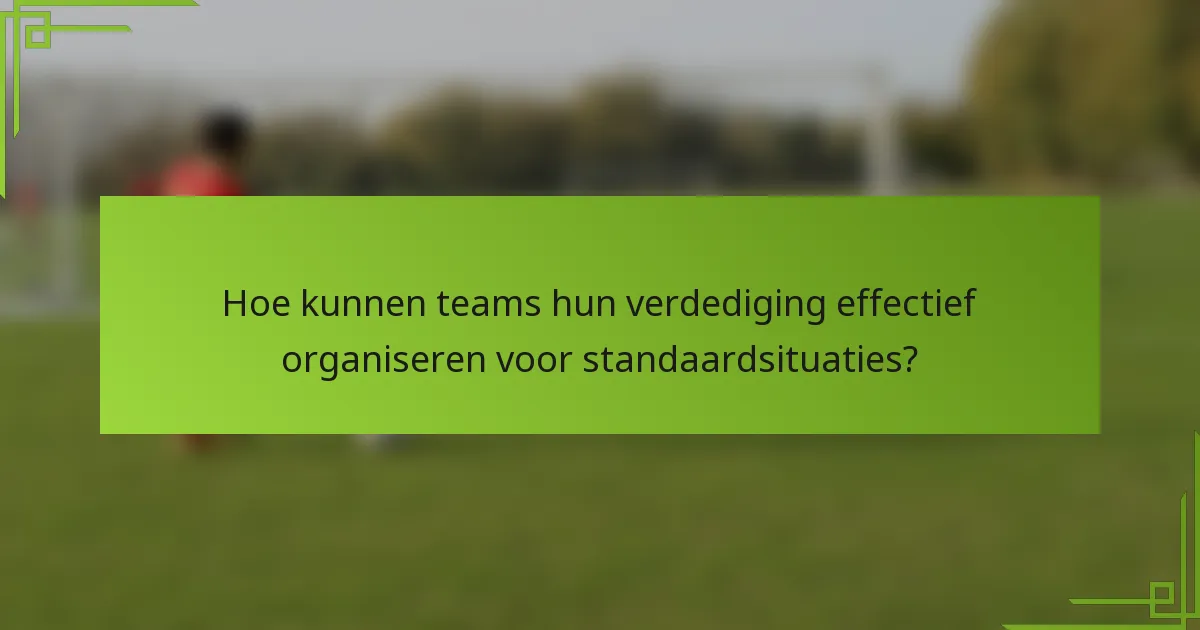 Hoe kunnen teams hun verdediging effectief organiseren voor standaardsituaties?