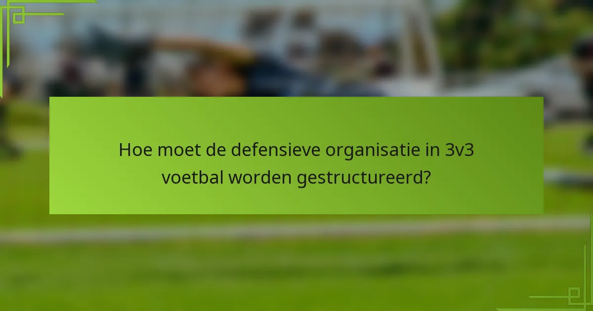 Hoe moet de defensieve organisatie in 3v3 voetbal worden gestructureerd?