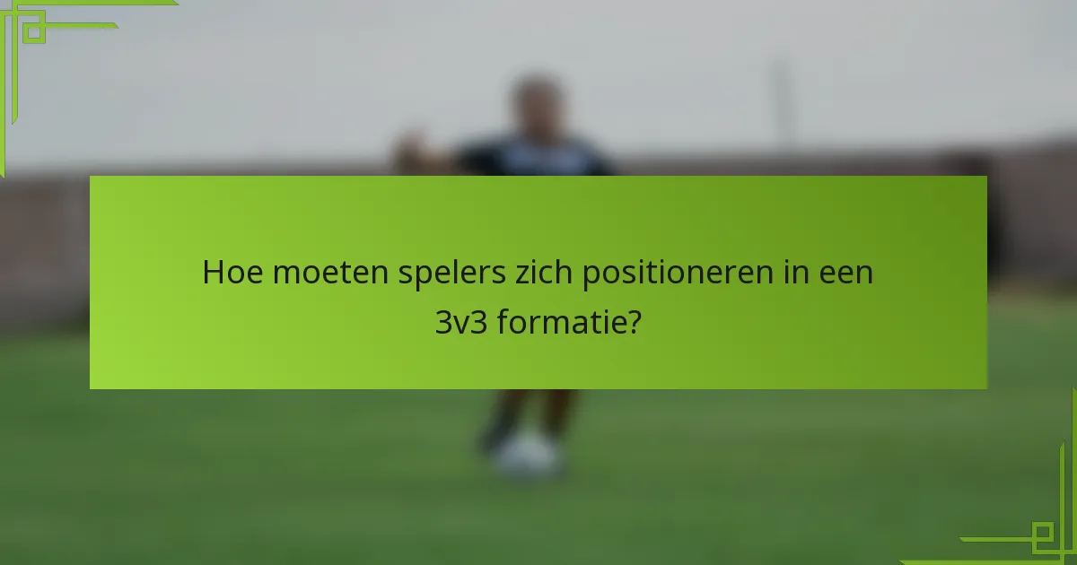 Hoe moeten spelers zich positioneren in een 3v3 formatie?