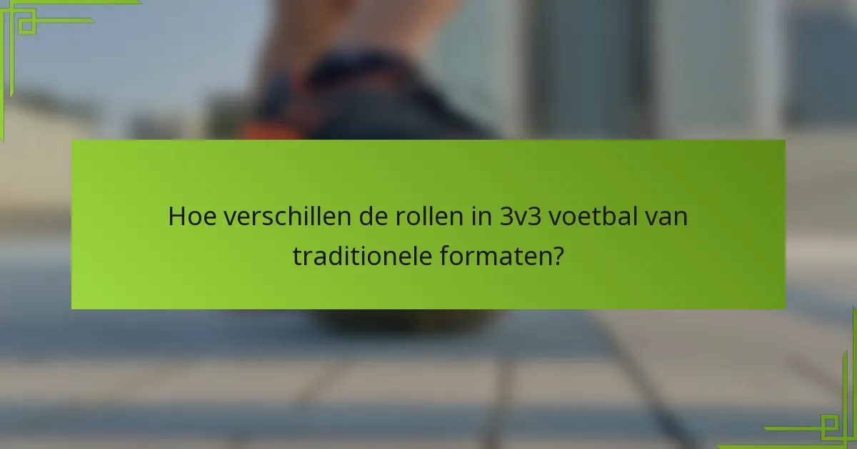 Hoe verschillen de rollen in 3v3 voetbal van traditionele formaten?