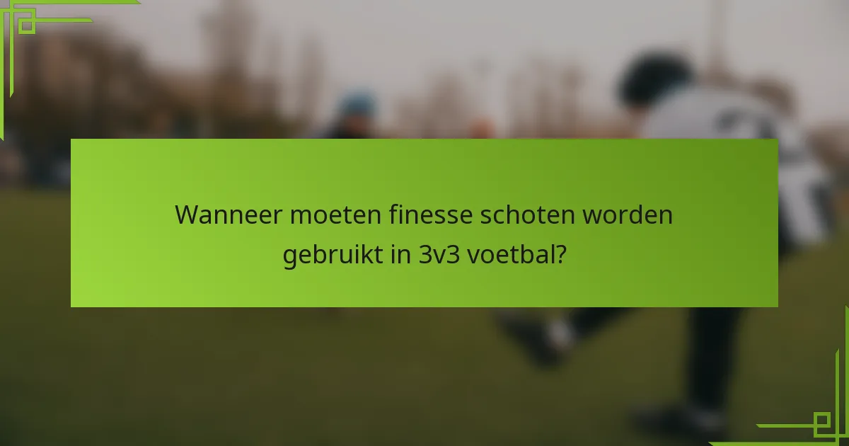 Wanneer moeten finesse schoten worden gebruikt in 3v3 voetbal?