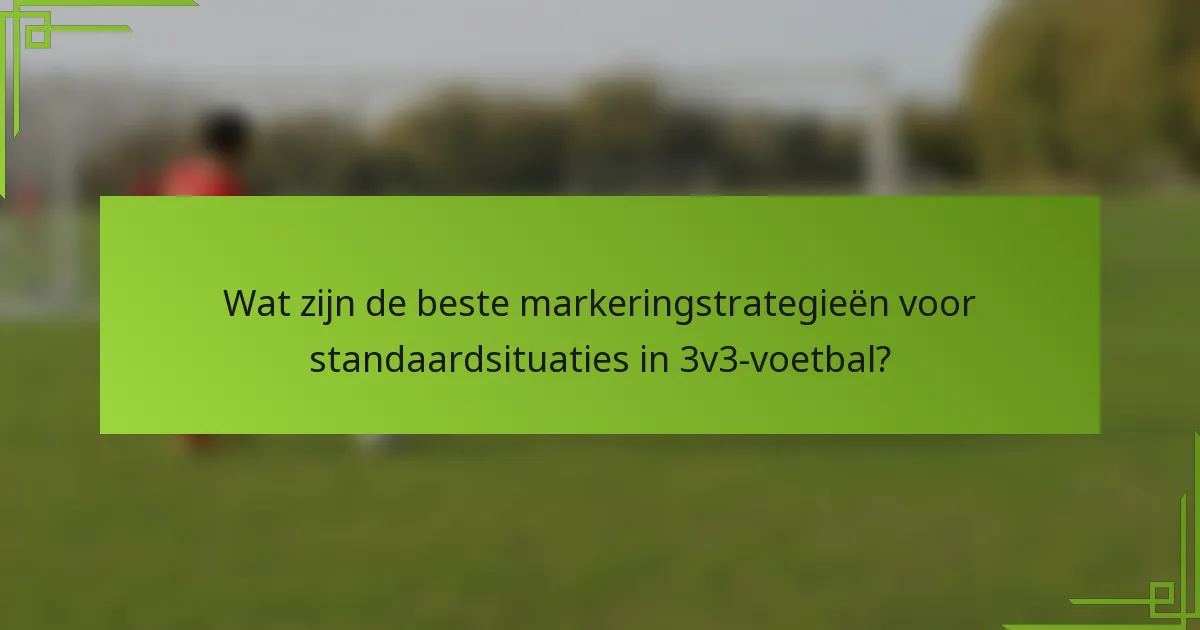 Wat zijn de beste markeringstrategieën voor standaardsituaties in 3v3-voetbal?