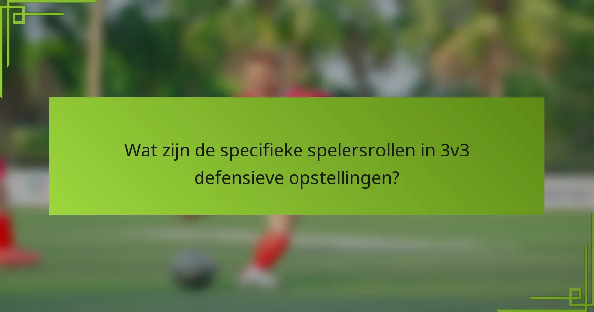 Wat zijn de specifieke spelersrollen in 3v3 defensieve opstellingen?