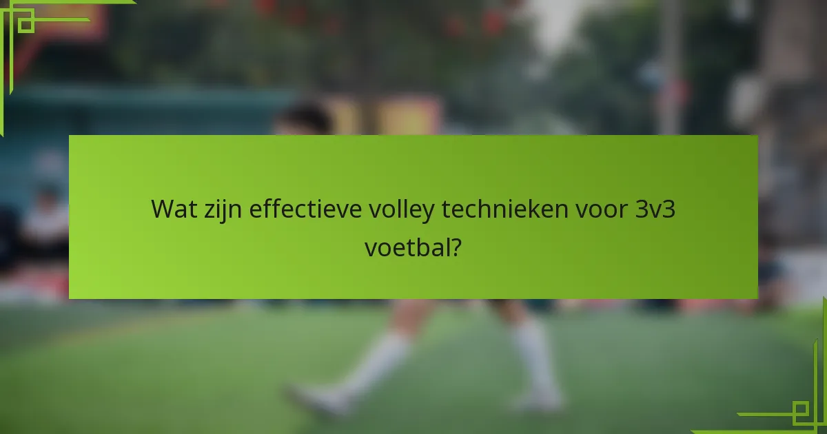Wat zijn effectieve volley technieken voor 3v3 voetbal?