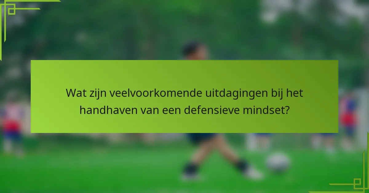 Wat zijn veelvoorkomende uitdagingen bij het handhaven van een defensieve mindset?