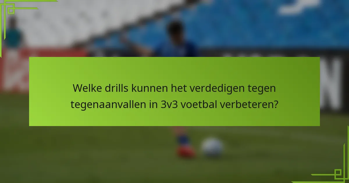 Welke drills kunnen het verdedigen tegen tegenaanvallen in 3v3 voetbal verbeteren?