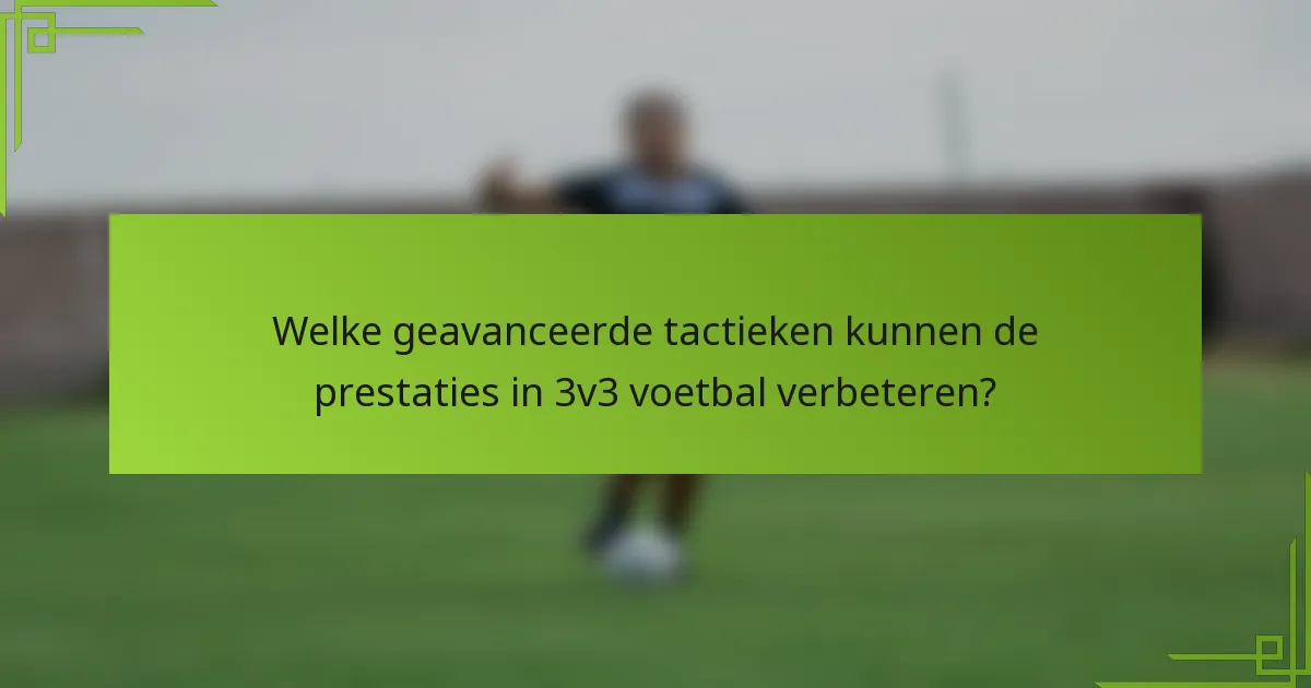 Welke geavanceerde tactieken kunnen de prestaties in 3v3 voetbal verbeteren?