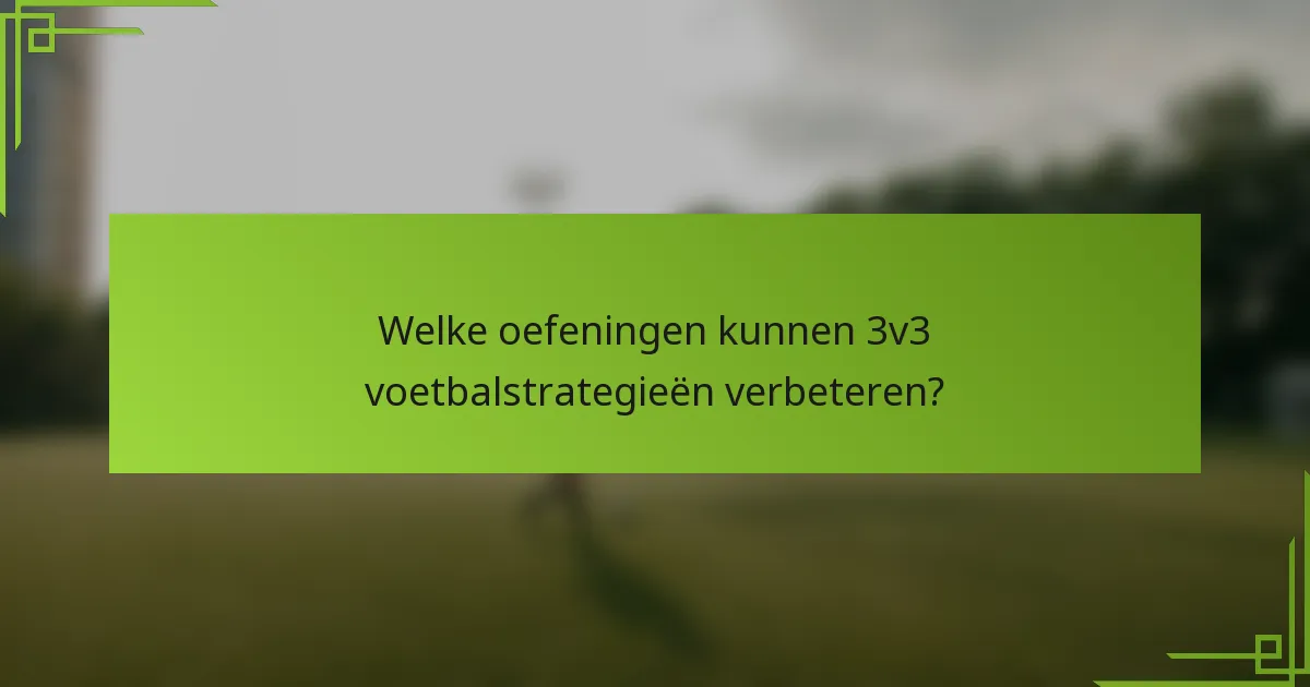 Welke oefeningen kunnen 3v3 voetbalstrategieën verbeteren?