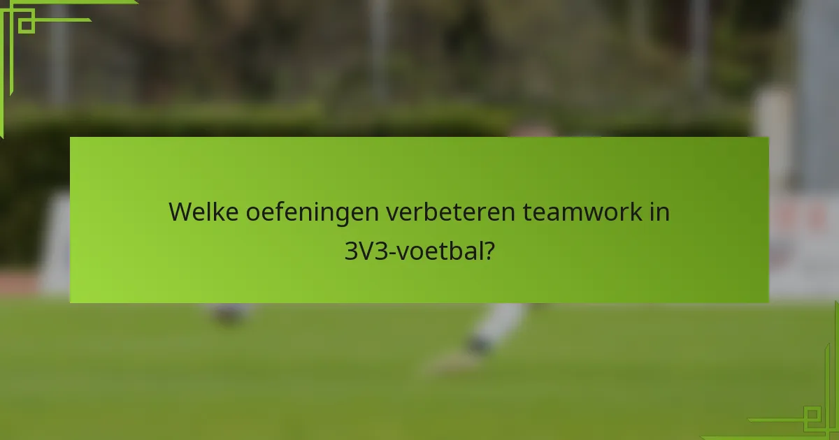 Welke oefeningen verbeteren teamwork in 3V3-voetbal?