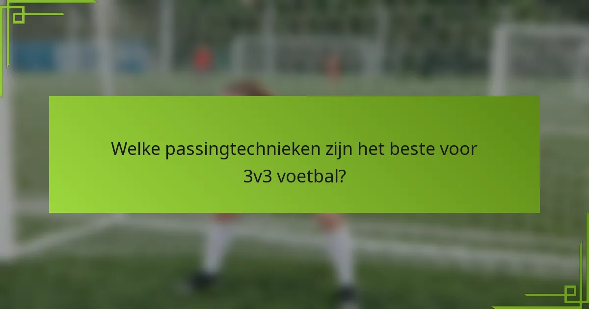 Welke passingtechnieken zijn het beste voor 3v3 voetbal?