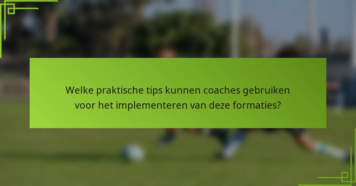 Welke praktische tips kunnen coaches gebruiken voor het implementeren van deze formaties?