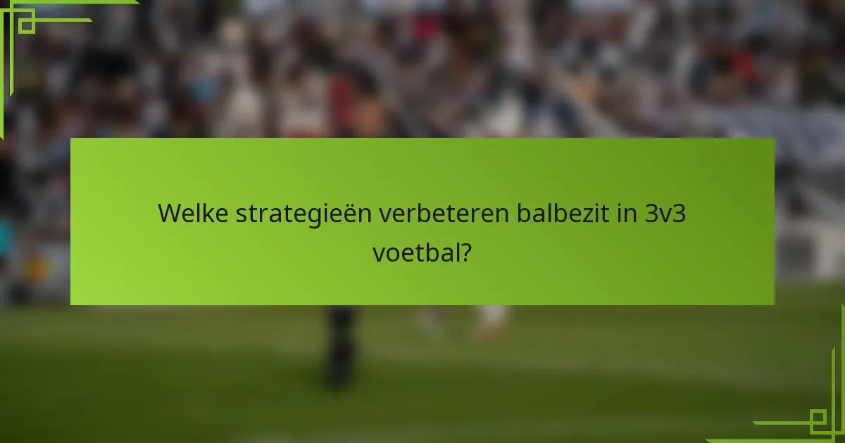 Welke strategieën verbeteren balbezit in 3v3 voetbal?