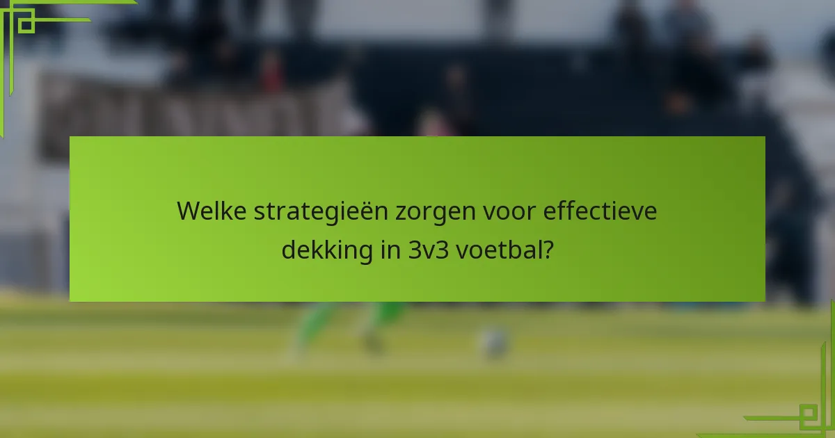 Welke strategieën zorgen voor effectieve dekking in 3v3 voetbal?