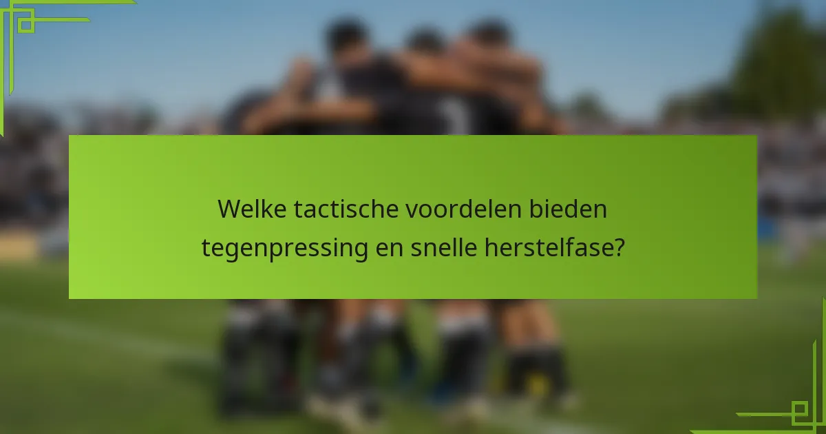 Welke tactische voordelen bieden tegenpressing en snelle herstelfase?