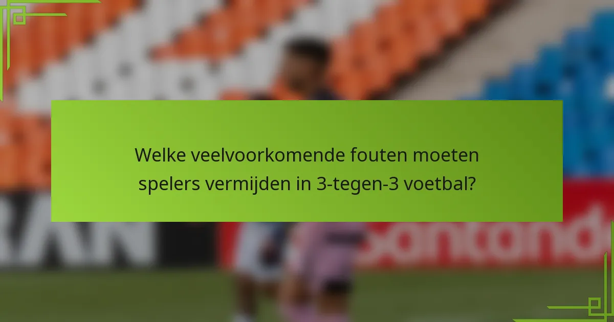 Welke veelvoorkomende fouten moeten spelers vermijden in 3-tegen-3 voetbal?